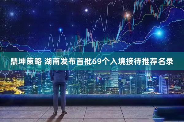 鼎坤策略 湖南发布首批69个入境接待推荐名录