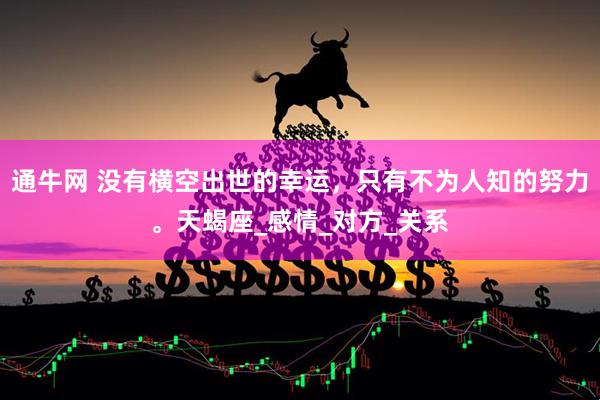 通牛网 没有横空出世的幸运，只有不为人知的努力。天蝎座_感情_对方_关系