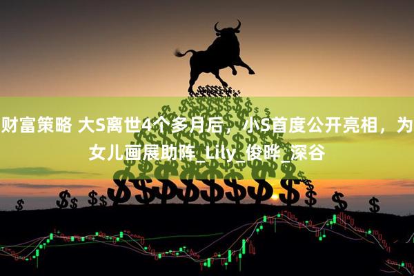 财富策略 大S离世4个多月后，小S首度公开亮相，为女儿画展助阵_Lily_俊晔_深谷