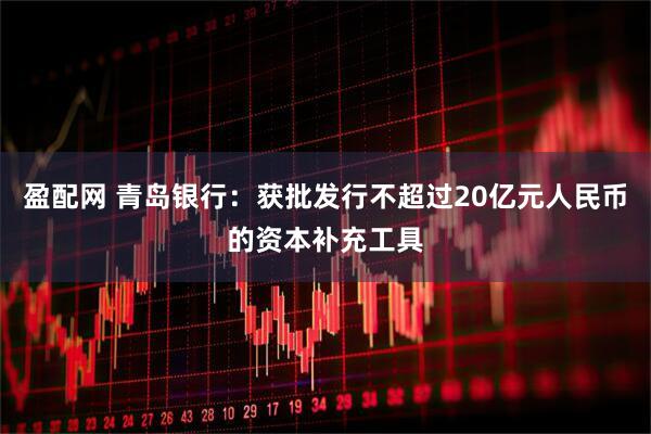 盈配网 青岛银行：获批发行不超过20亿元人民币的资本补充工具