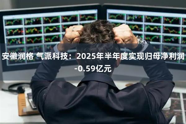 安徽润格 气派科技：2025年半年度实现归母净利润-0.59亿元