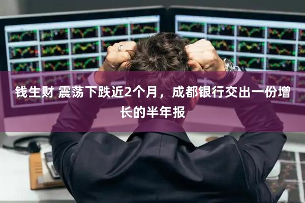 钱生财 震荡下跌近2个月，成都银行交出一份增长的半年报