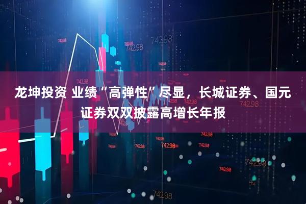 龙坤投资 业绩“高弹性”尽显，长城证券、国元证券双双披露高增长年报