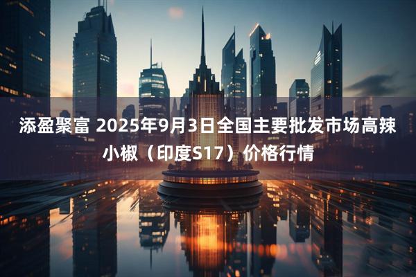 添盈聚富 2025年9月3日全国主要批发市场高辣小椒（印度S17）价格行情