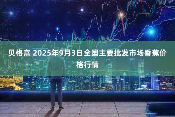 贝格富 2025年9月3日全国主要批发市场香蕉价格行情
