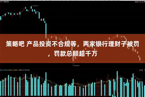 策略吧 产品投资不合规等，两家银行理财子被罚，罚款总额超千万