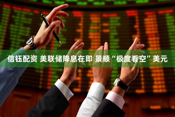 信钰配资 美联储降息在即 景顺“极度看空”美元