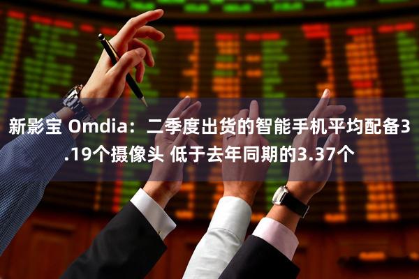 新影宝 Omdia：二季度出货的智能手机平均配备3.19个摄像头 低于去年同期的3.37个