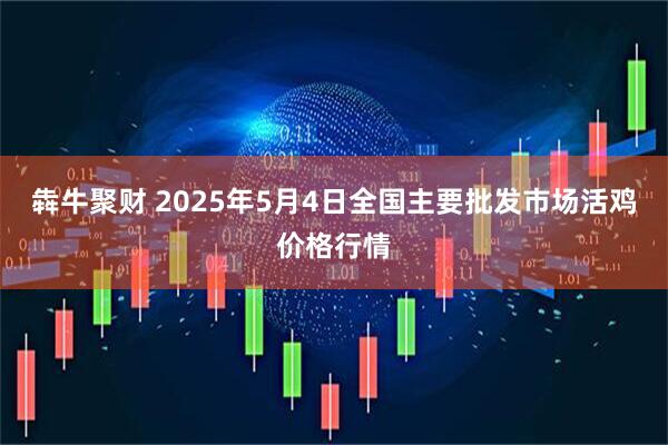 犇牛聚财 2025年5月4日全国主要批发市场活鸡价格行情