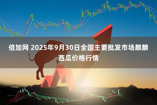 倍加网 2025年9月30日全国主要批发市场麒麟西瓜价格行情