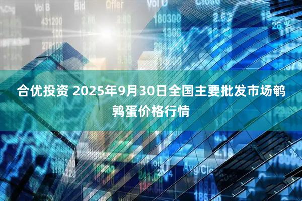 合优投资 2025年9月30日全国主要批发市场鹌鹑蛋价格行情