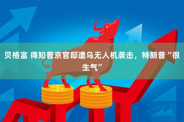 贝格富 得知普京官邸遭乌无人机袭击，特朗普“很生气”