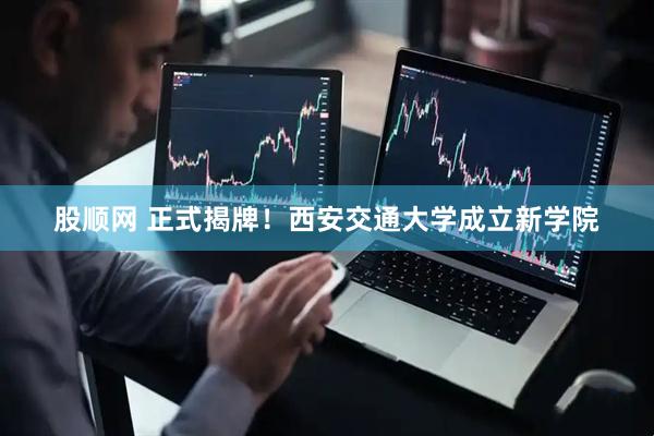 股顺网 正式揭牌！西安交通大学成立新学院