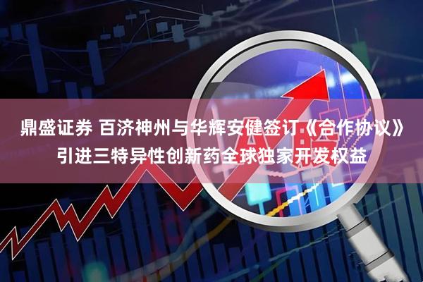 鼎盛证券 百济神州与华辉安健签订《合作协议》引进三特异性创新药全球独家开发权益