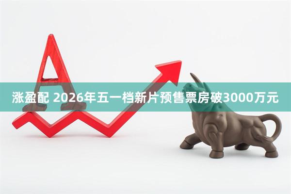 涨盈配 2026年五一档新片预售票房破3000万元